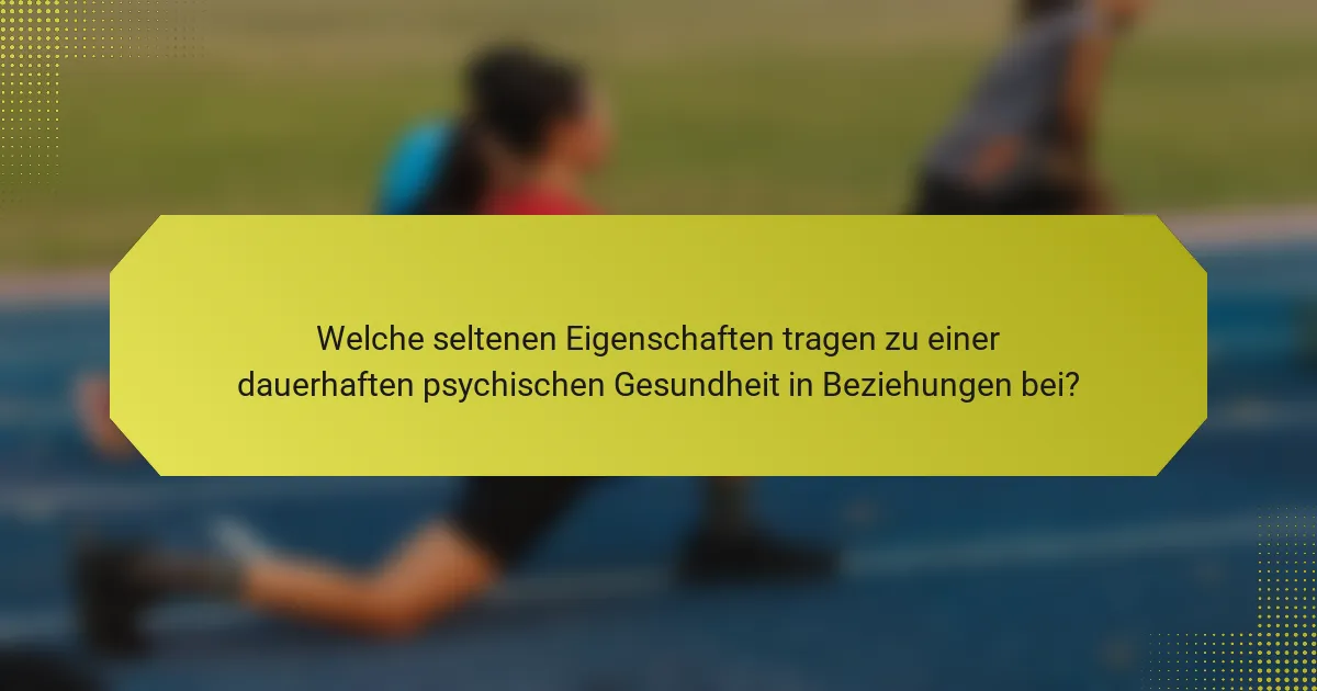 Welche seltenen Eigenschaften tragen zu einer dauerhaften psychischen Gesundheit in Beziehungen bei?