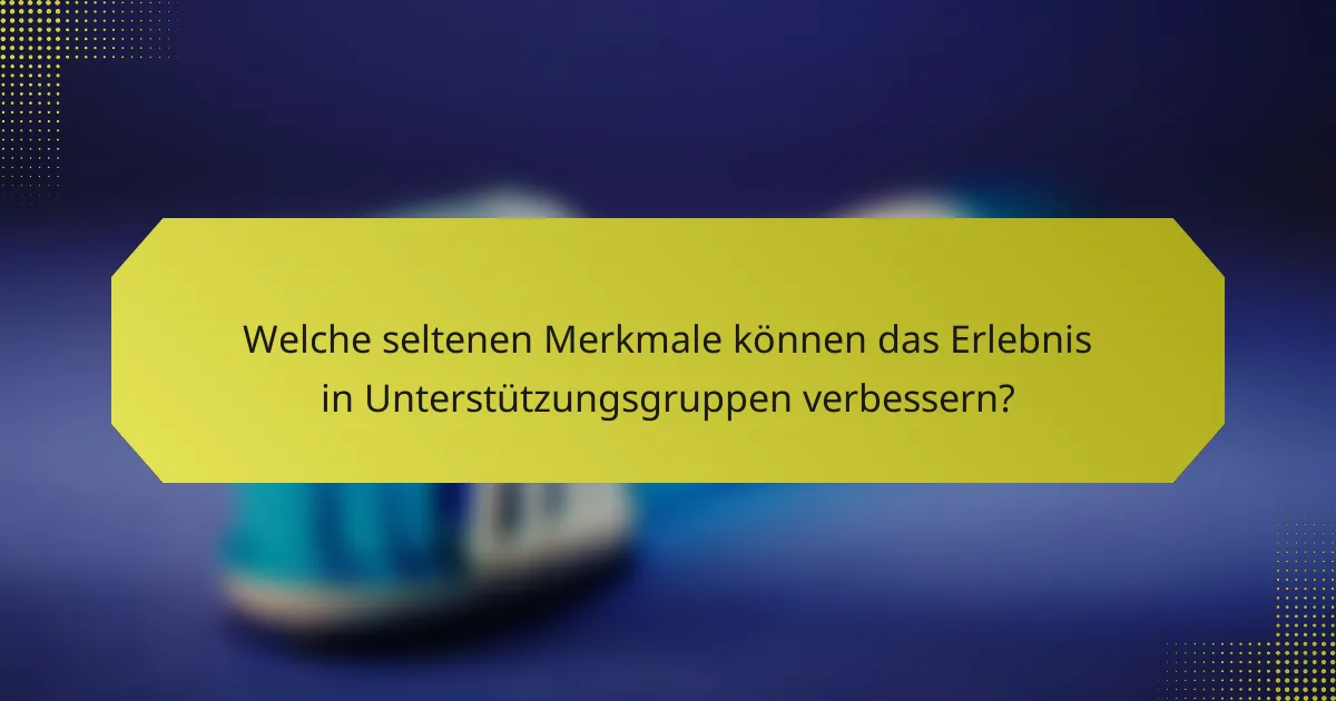 Welche seltenen Merkmale können das Erlebnis in Unterstützungsgruppen verbessern?