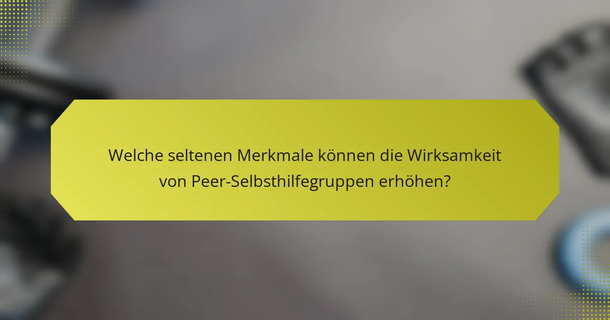 Welche seltenen Merkmale können die Wirksamkeit von Peer-Selbsthilfegruppen erhöhen?