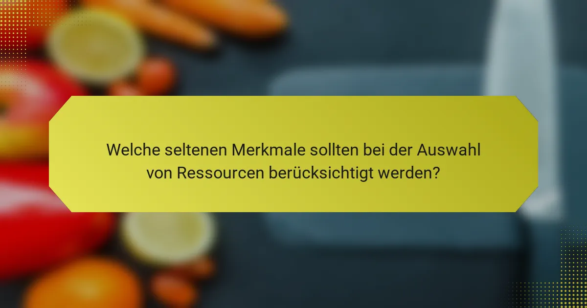 Welche seltenen Merkmale sollten bei der Auswahl von Ressourcen berücksichtigt werden?