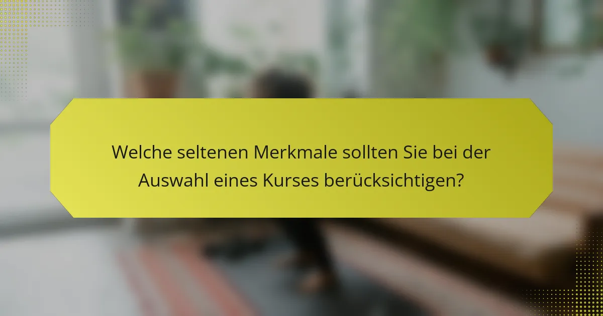 Welche seltenen Merkmale sollten Sie bei der Auswahl eines Kurses berücksichtigen?