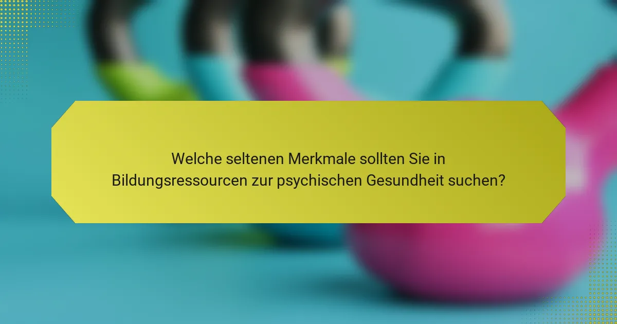 Welche seltenen Merkmale sollten Sie in Bildungsressourcen zur psychischen Gesundheit suchen?
