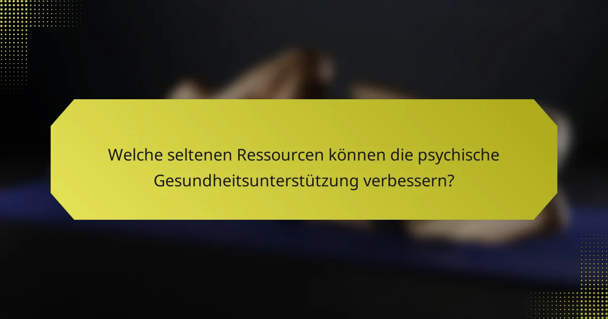 Welche seltenen Ressourcen können die psychische Gesundheitsunterstützung verbessern?