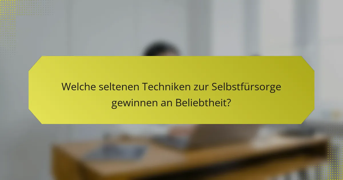 Welche seltenen Techniken zur Selbstfürsorge gewinnen an Beliebtheit?