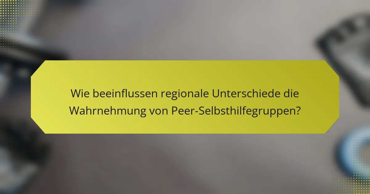 Wie beeinflussen regionale Unterschiede die Wahrnehmung von Peer-Selbsthilfegruppen?