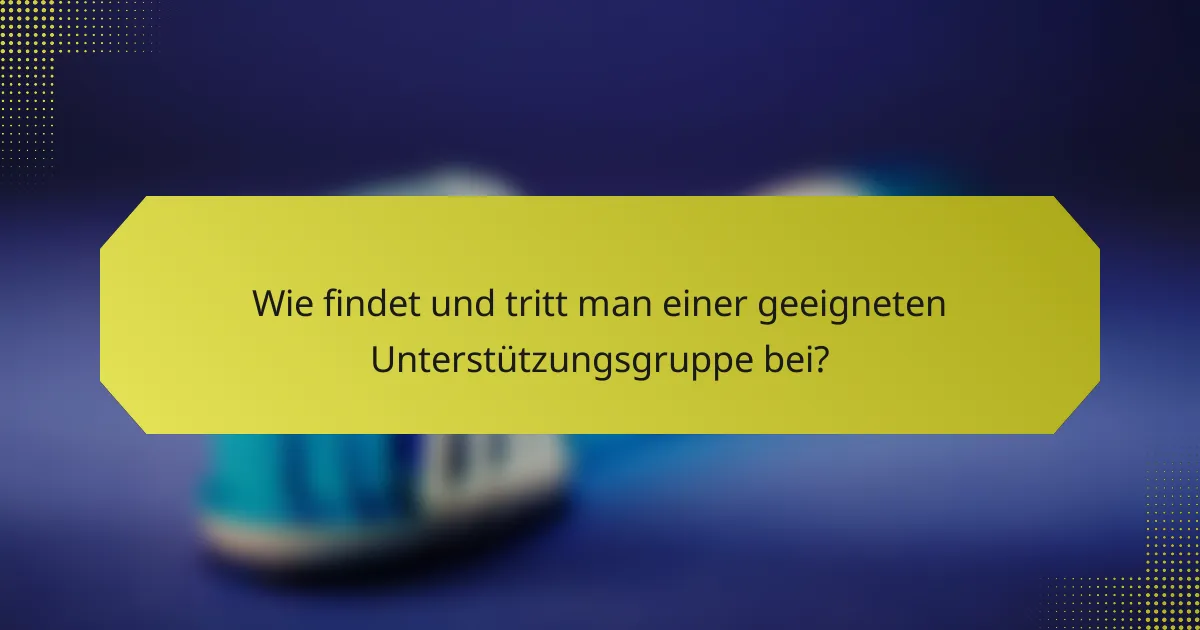 Wie findet und tritt man einer geeigneten Unterstützungsgruppe bei?