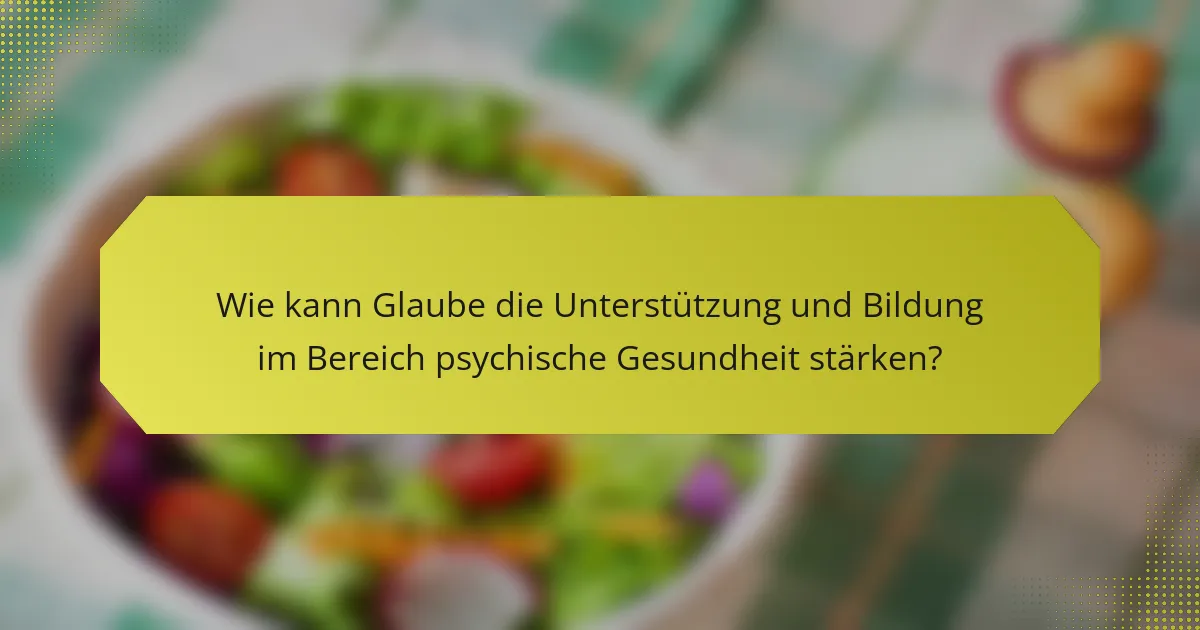 Wie kann Glaube die Unterstützung und Bildung im Bereich psychische Gesundheit stärken?