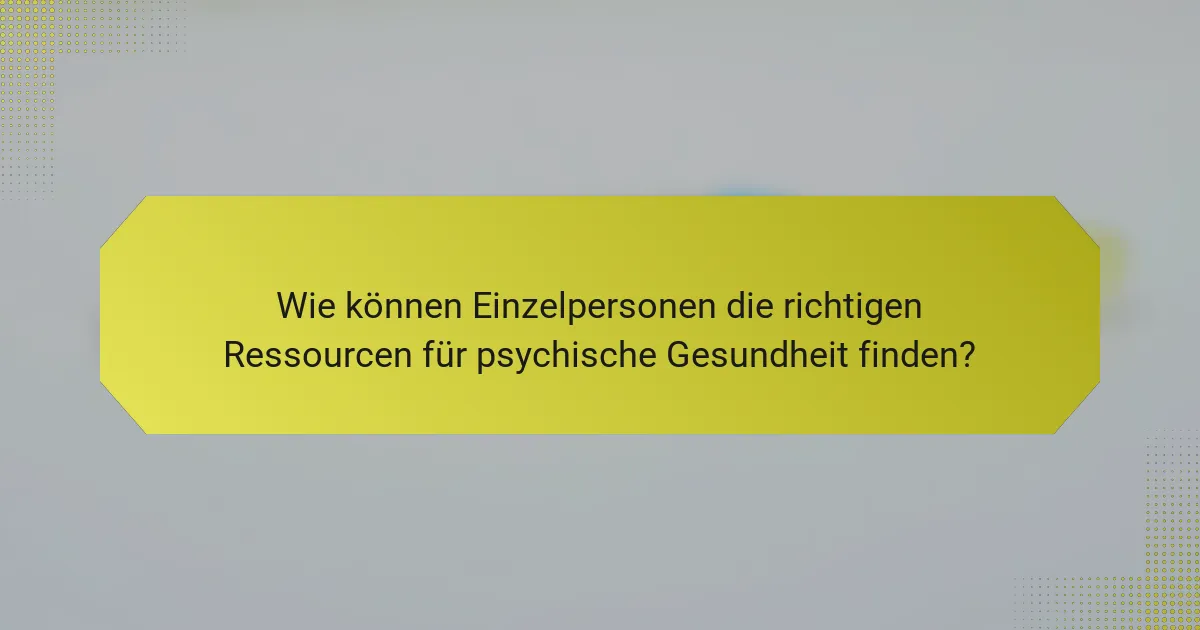 Wie können Einzelpersonen die richtigen Ressourcen für psychische Gesundheit finden?