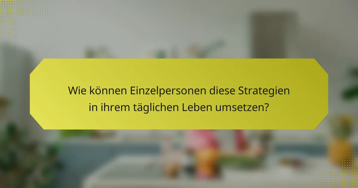 Wie können Einzelpersonen diese Strategien in ihrem täglichen Leben umsetzen?