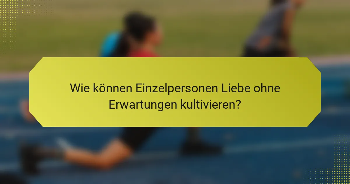 Wie können Einzelpersonen Liebe ohne Erwartungen kultivieren?