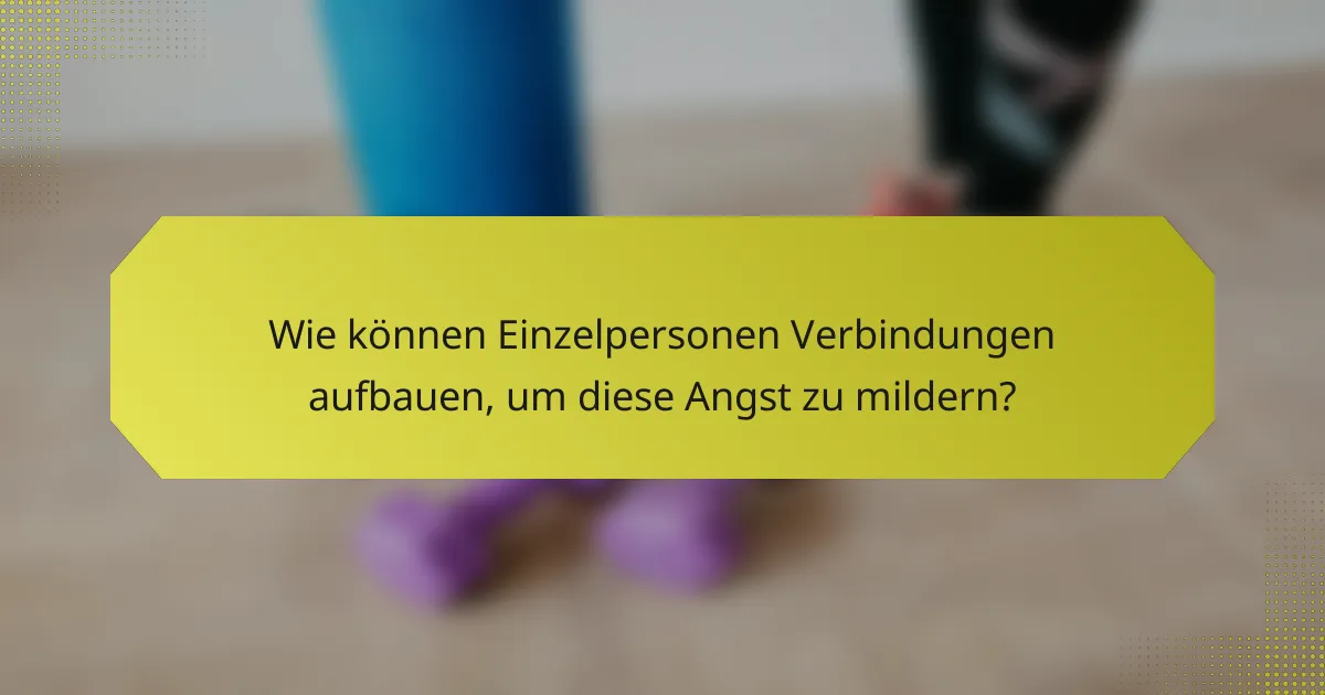 Wie können Einzelpersonen Verbindungen aufbauen, um diese Angst zu mildern?