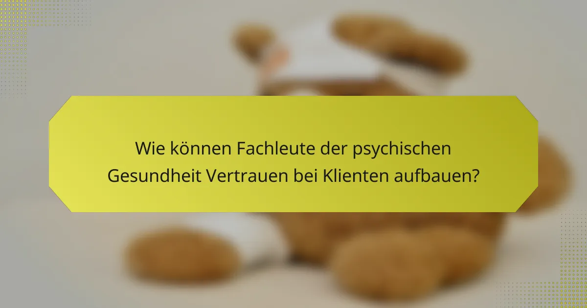 Wie können Fachleute der psychischen Gesundheit Vertrauen bei Klienten aufbauen?