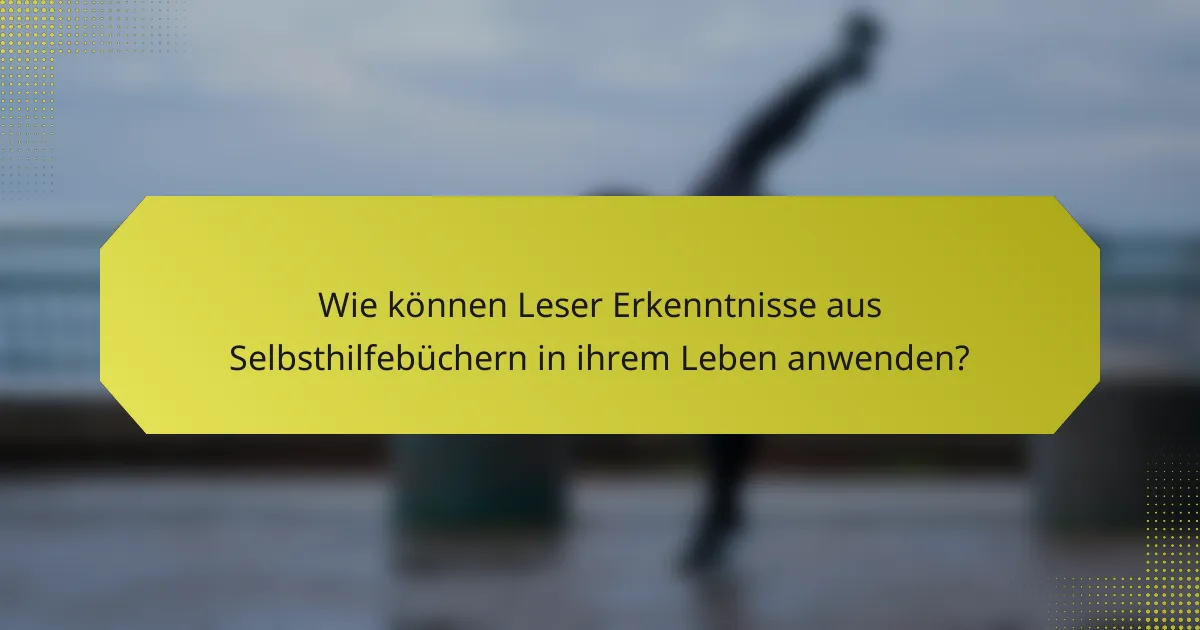 Wie können Leser Erkenntnisse aus Selbsthilfebüchern in ihrem Leben anwenden?