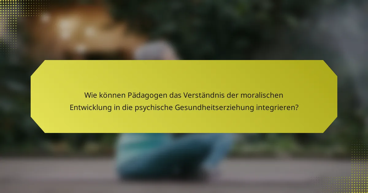 Wie können Pädagogen das Verständnis der moralischen Entwicklung in die psychische Gesundheitserziehung integrieren?