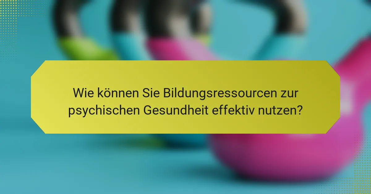 Wie können Sie Bildungsressourcen zur psychischen Gesundheit effektiv nutzen?