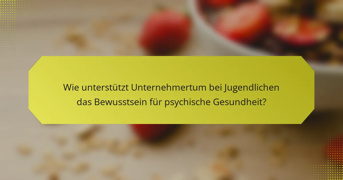 Wie unterstützt Unternehmertum bei Jugendlichen das Bewusstsein für psychische Gesundheit?